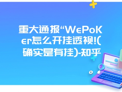 重大通报“WePoKer怎么开挂透视!(确实是有挂)-知乎