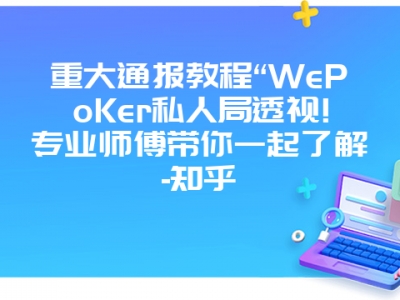 重大通报教程“WePoKer私人局透视!专业师傅带你一起了解-知乎