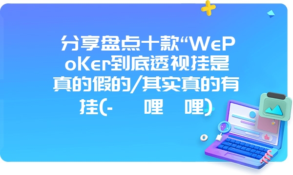 分享盘点十款“WePoKer到底透视挂是真的假的/其实真的有挂(- 哔哩哔哩)