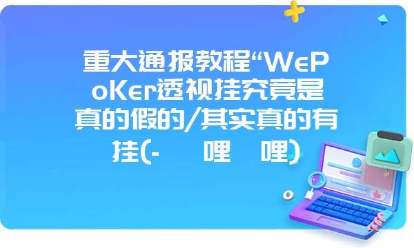 重大通报教程“WePoKer透视挂究竟是真的假的/其实真的有挂(- 哔哩哔哩)