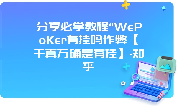 分享必学教程“WePoKer有挂吗作弊【千真万确是有挂】-知乎